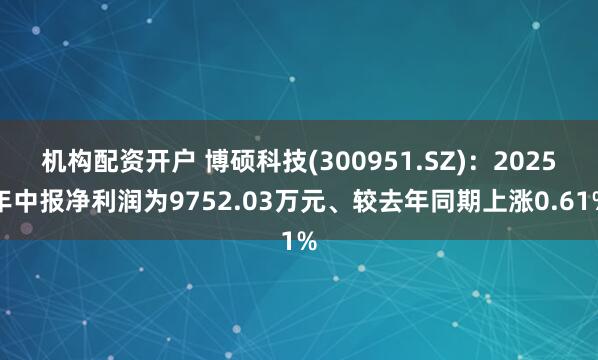 机构配资开户 博硕科技(300951.SZ)：2025年中报净利润为9752.03万元、较去年同期上涨0.61%