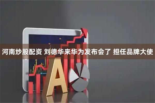 河南炒股配资 刘德华来华为发布会了 担任品牌大使