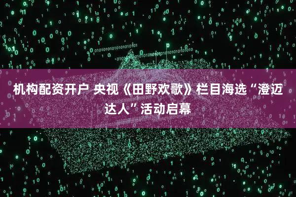机构配资开户 央视《田野欢歌》栏目海选“澄迈达人”活动启幕