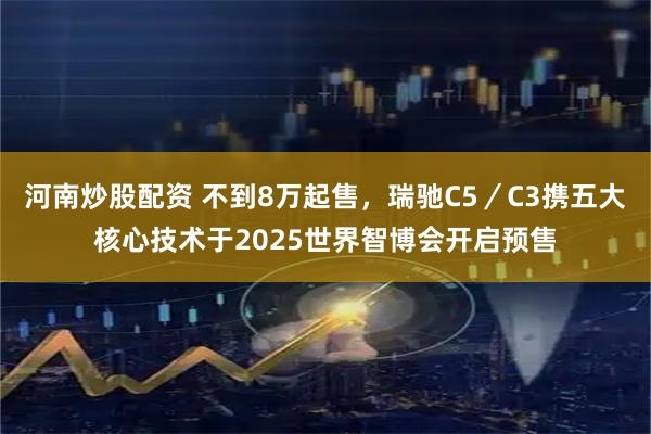 河南炒股配资 不到8万起售，瑞驰C5／C3携五大核心技术于2025世界智博会开启预售