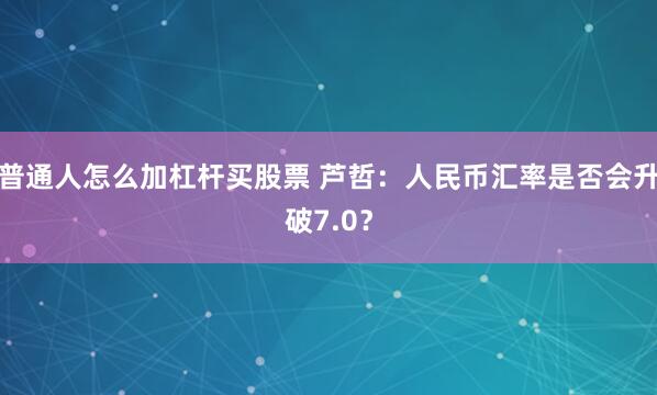普通人怎么加杠杆买股票 芦哲：人民币汇率是否会升破7.0？