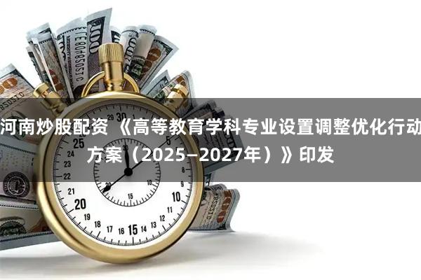 河南炒股配资 《高等教育学科专业设置调整优化行动方案（2025—2027年）》印发
