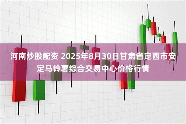 河南炒股配资 2025年8月30日甘肃省定西市安定马铃薯综合交易中心价格行情