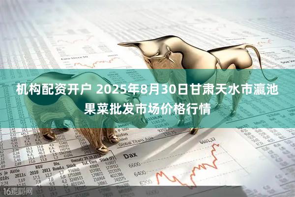 机构配资开户 2025年8月30日甘肃天水市瀛池果菜批发市场价格行情