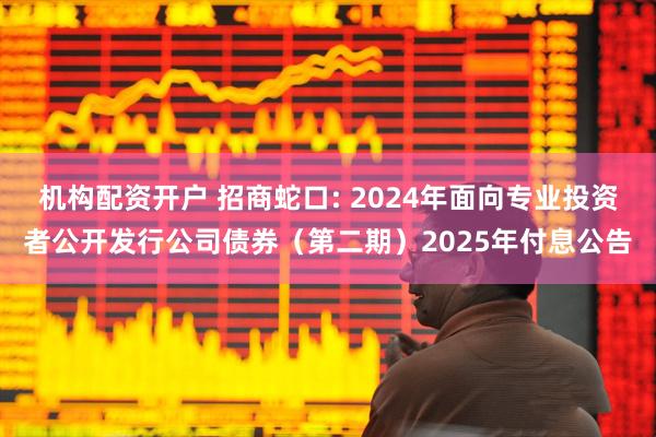 机构配资开户 招商蛇口: 2024年面向专业投资者公开发行公司债券（第二期）2025年付息公告