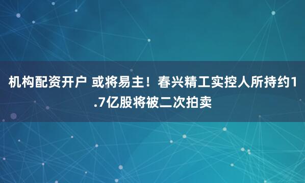 机构配资开户 或将易主！春兴精工实控人所持约1.7亿股将被二次拍卖