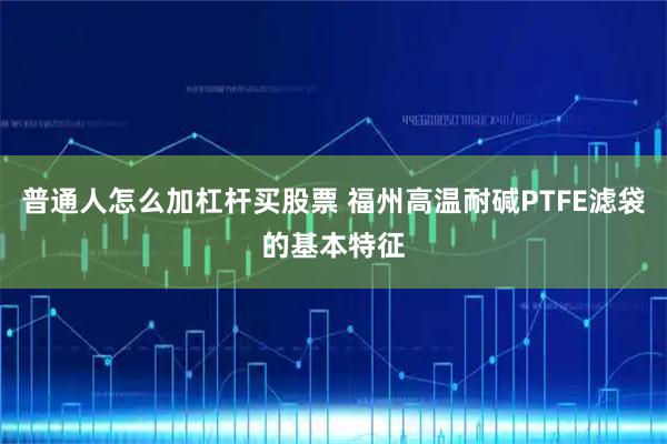 普通人怎么加杠杆买股票 福州高温耐碱PTFE滤袋的基本特征