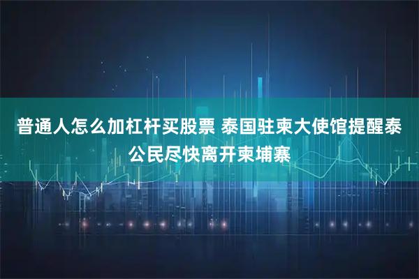 普通人怎么加杠杆买股票 泰国驻柬大使馆提醒泰公民尽快离开柬埔寨