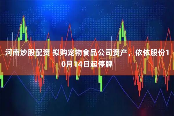 河南炒股配资 拟购宠物食品公司资产，依依股份10月14日起停牌