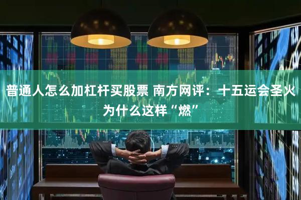 普通人怎么加杠杆买股票 南方网评：十五运会圣火为什么这样“燃”