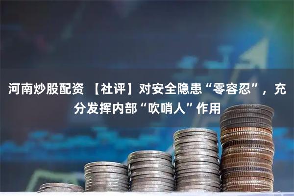 河南炒股配资 【社评】对安全隐患“零容忍”，充分发挥内部“吹哨人”作用