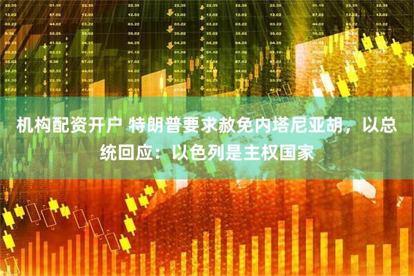 机构配资开户 特朗普要求赦免内塔尼亚胡，以总统回应：以色列是主权国家