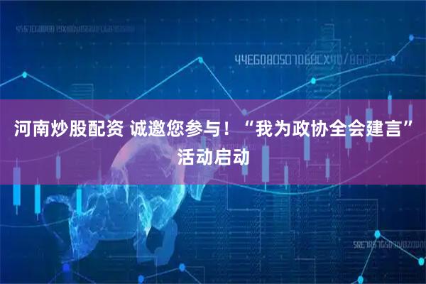 河南炒股配资 诚邀您参与！“我为政协全会建言”活动启动