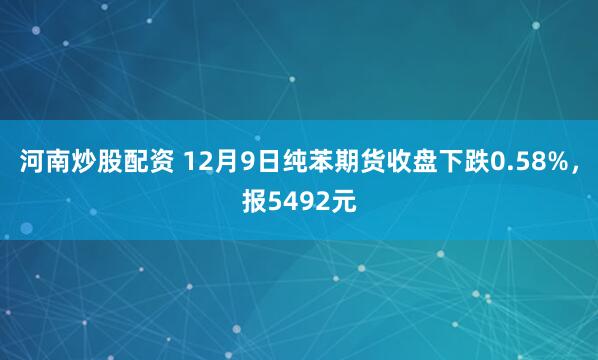 河南炒股配资 12月9日纯苯期货收盘下跌0.58%，报5492元