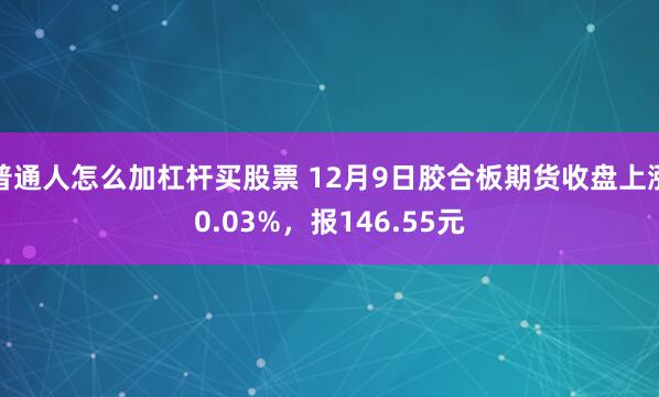 普通人怎么加杠杆买股票 12月9日胶合板期货收盘上涨0.03%，报146.55元