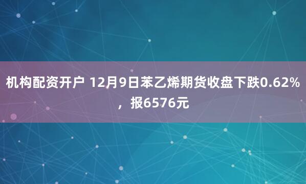 机构配资开户 12月9日苯乙烯期货收盘下跌0.62%，报6576元