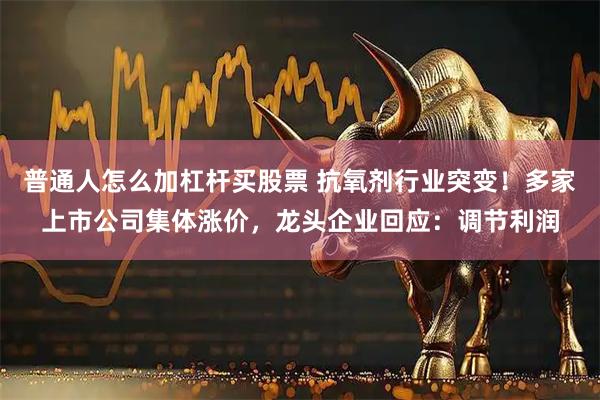 普通人怎么加杠杆买股票 抗氧剂行业突变！多家上市公司集体涨价，龙头企业回应：调节利润