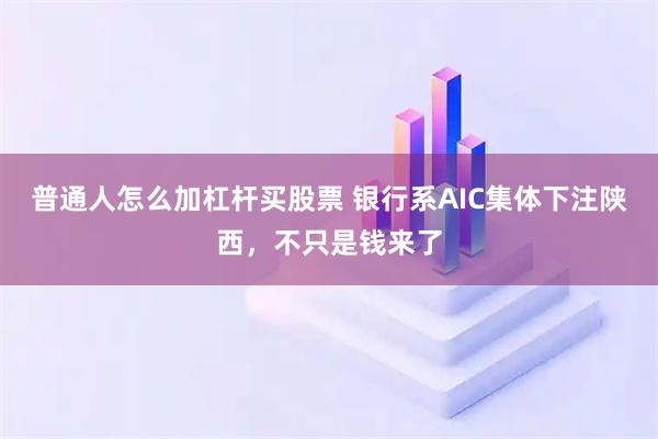 普通人怎么加杠杆买股票 银行系AIC集体下注陕西，不只是钱来了