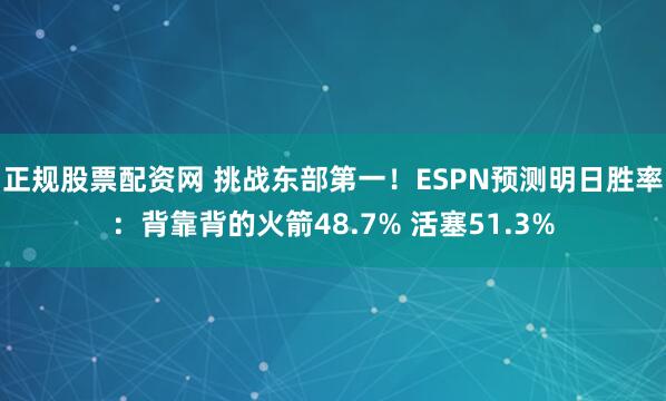 正规股票配资网 挑战东部第一！ESPN预测明日胜率：背靠背的火箭48.7% 活塞51.3%