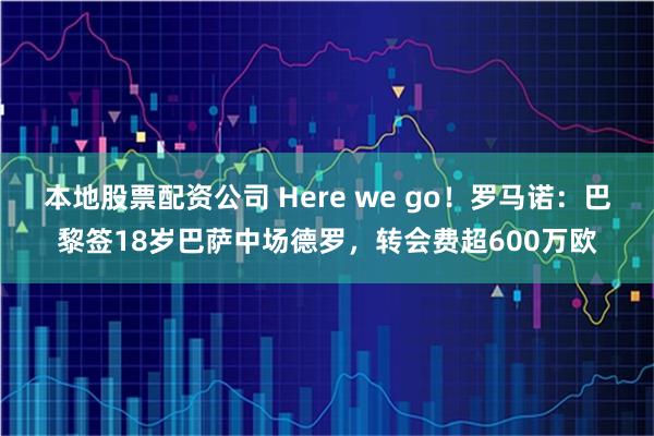 本地股票配资公司 Here we go！罗马诺：巴黎签18岁巴萨中场德罗，转会费超600万欧