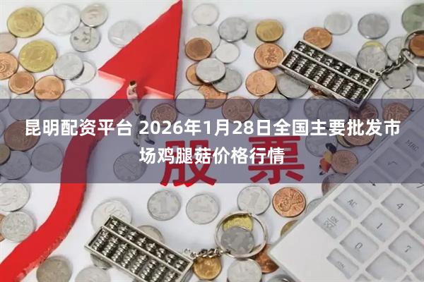 昆明配资平台 2026年1月28日全国主要批发市场鸡腿菇价格行情