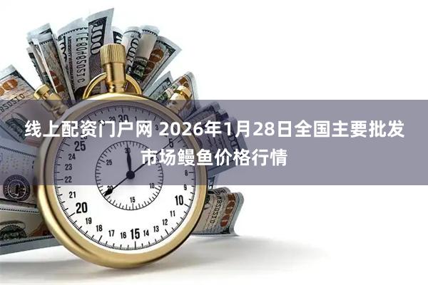 线上配资门户网 2026年1月28日全国主要批发市场鳗鱼价格行情