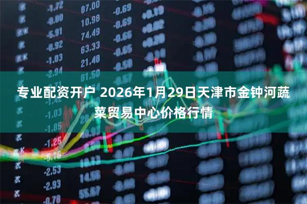 专业配资开户 2026年1月29日天津市金钟河蔬菜贸易中心价格行情