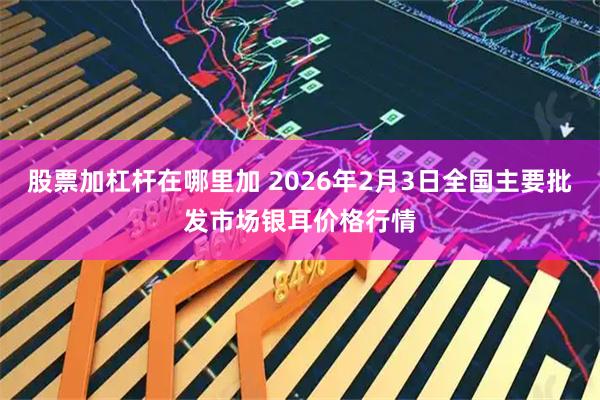股票加杠杆在哪里加 2026年2月3日全国主要批发市场银耳价格行情