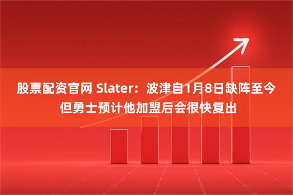 股票配资官网 Slater：波津自1月8日缺阵至今 但勇士预计他加盟后会很快复出