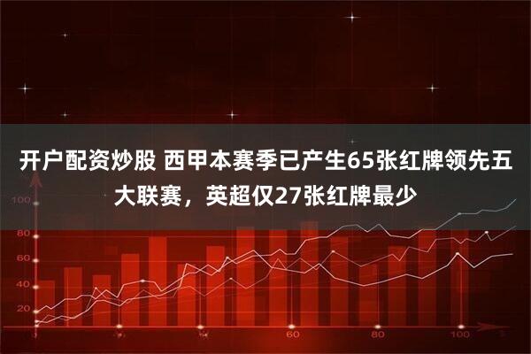 开户配资炒股 西甲本赛季已产生65张红牌领先五大联赛，英超仅27张红牌最少
