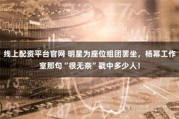线上配资平台官网 明星为座位组团罢坐，杨幂工作室那句“很无奈”戳中多少人！