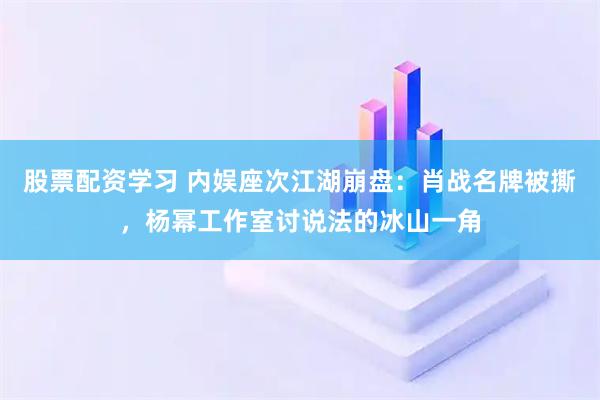 股票配资学习 内娱座次江湖崩盘：肖战名牌被撕，杨幂工作室讨说法的冰山一角