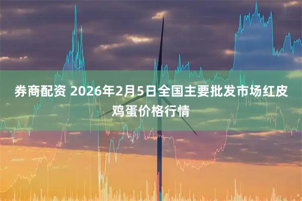 券商配资 2026年2月5日全国主要批发市场红皮鸡蛋价格行情