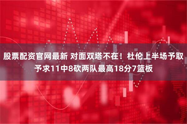 股票配资官网最新 对面双塔不在！杜伦上半场予取予求11中8砍两队最高18分7篮板