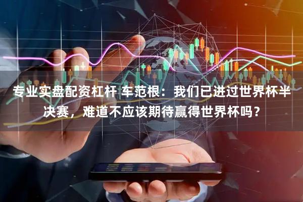 专业实盘配资杠杆 车范根：我们已进过世界杯半决赛，难道不应该期待赢得世界杯吗？