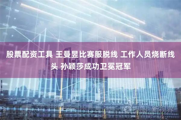 股票配资工具 王曼昱比赛服脱线 工作人员烧断线头 孙颖莎成功卫冕冠军