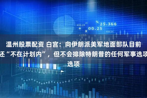 温州股票配资 白宫：向伊朗派美军地面部队目前还“不在计划内”，但不会排除特朗普的任何军事选项