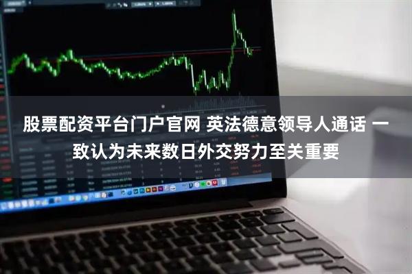 股票配资平台门户官网 英法德意领导人通话 一致认为未来数日外交努力至关重要