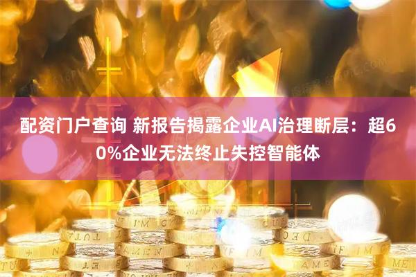 配资门户查询 新报告揭露企业AI治理断层：超60%企业无法终止失控智能体