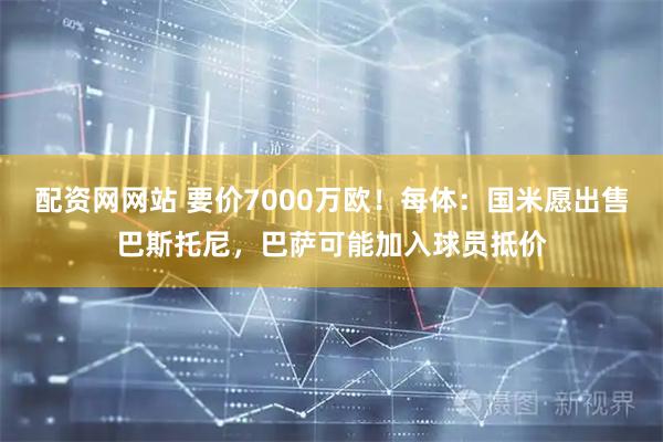 配资网网站 要价7000万欧！每体：国米愿出售巴斯托尼，巴萨可能加入球员抵价