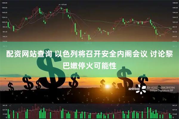 配资网站查询 以色列将召开安全内阁会议 讨论黎巴嫩停火可能性